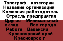 Топограф 1 категории › Название организации ­ Компания-работодатель › Отрасль предприятия ­ Другое › Минимальный оклад ­ 1 - Все города Работа » Вакансии   . Красноярский край,Красноярск г.